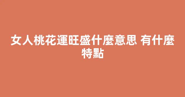 女人桃花運旺盛什麼意思 有什麼特點